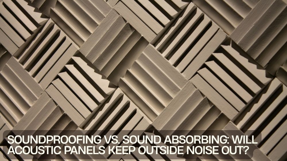 Soundproofing vs. Sound Absorbing: Will Acoustic Panels Keep Outside Noise Out?