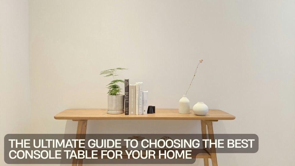 The Ultimate Guide to Choosing the Best Console Table for Your Home