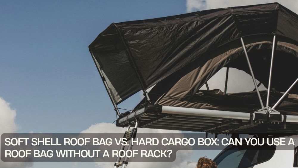 Soft Shell Roof Bag vs. Hard Cargo Box: Can You Use a Roof Bag Without a Roof Rack?