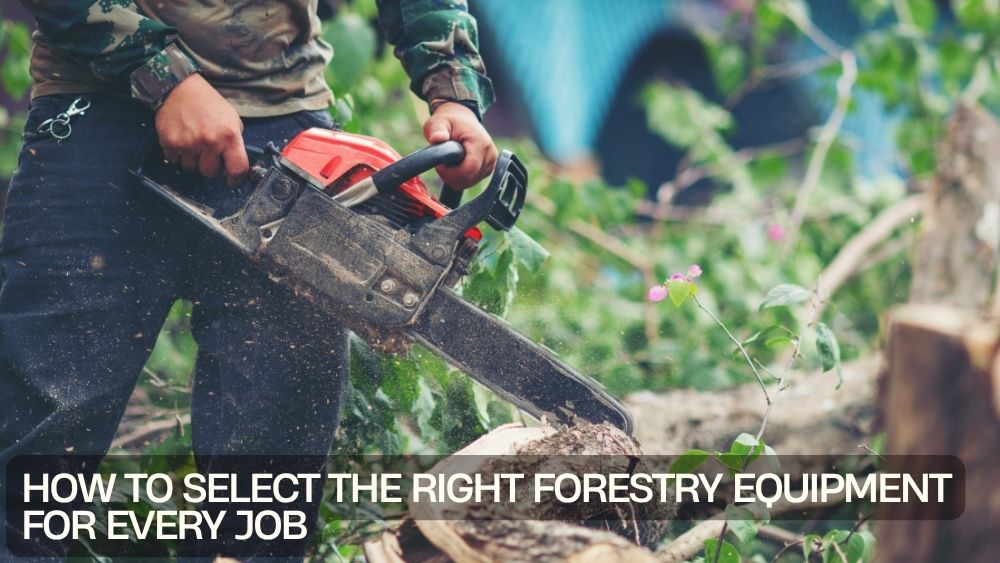 How to Select the Right Forestry Equipment for Every Job