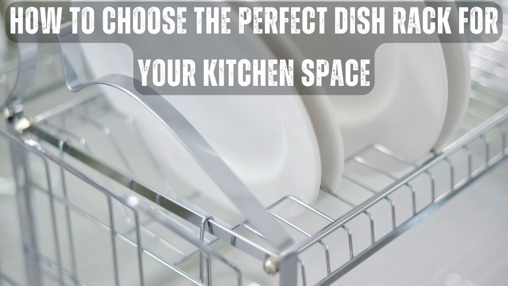 How to Choose the Perfect Dish Rack for Your Kitchen Space