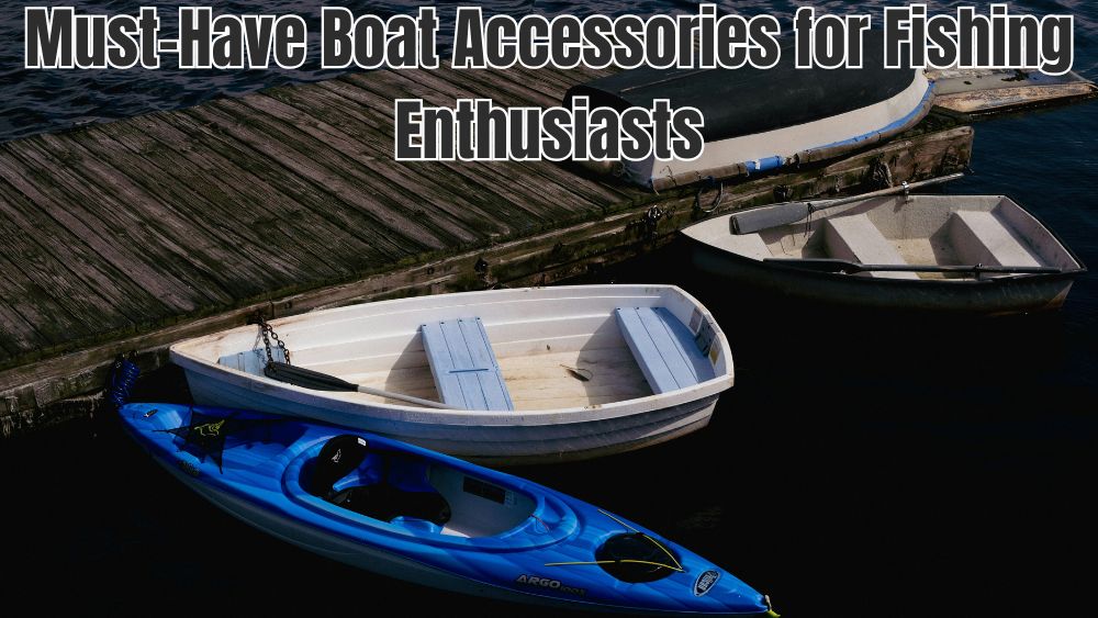 Must-Have Boat Accessories for Fishing Enthusiasts