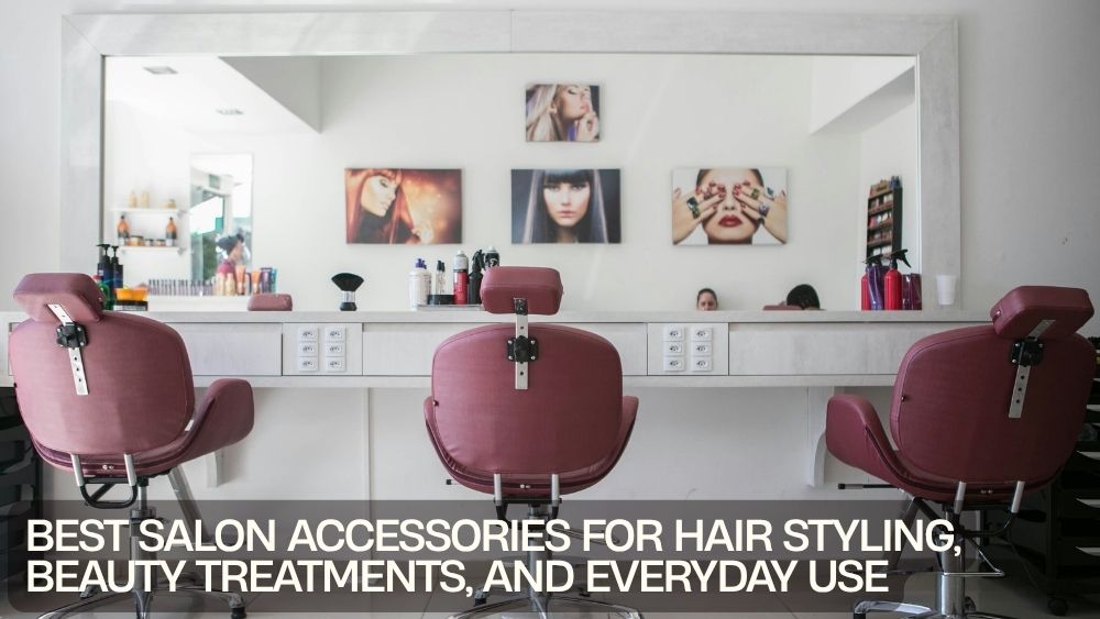 Best Salon Accessories for Hair Styling, Beauty Treatments, and Everyday Use