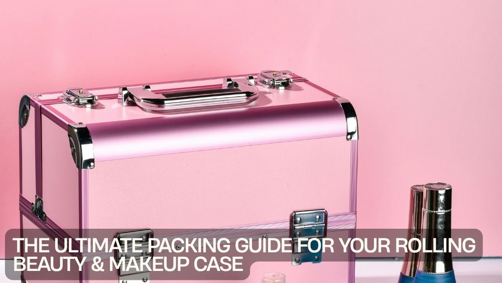 The Ultimate Packing Guide for Your Rolling Beauty & Makeup Case