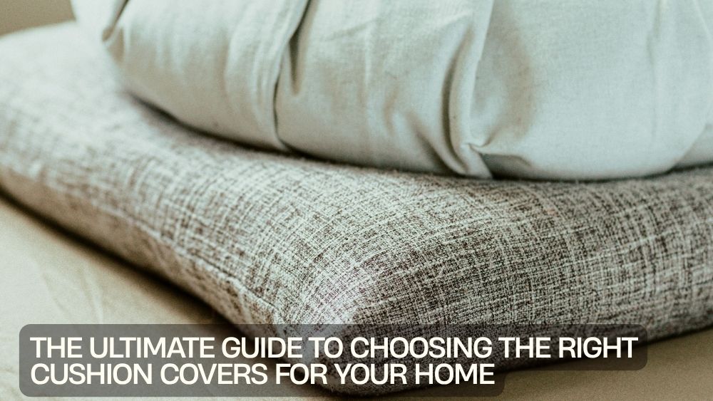 The Ultimate Guide to Choosing the Right Cushion Covers for Your Home