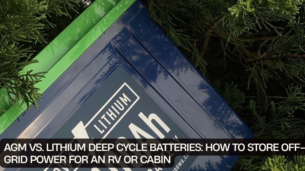 AGM vs. Lithium Deep Cycle Batteries: How to Store Off-Grid Power for an RV or Cabin