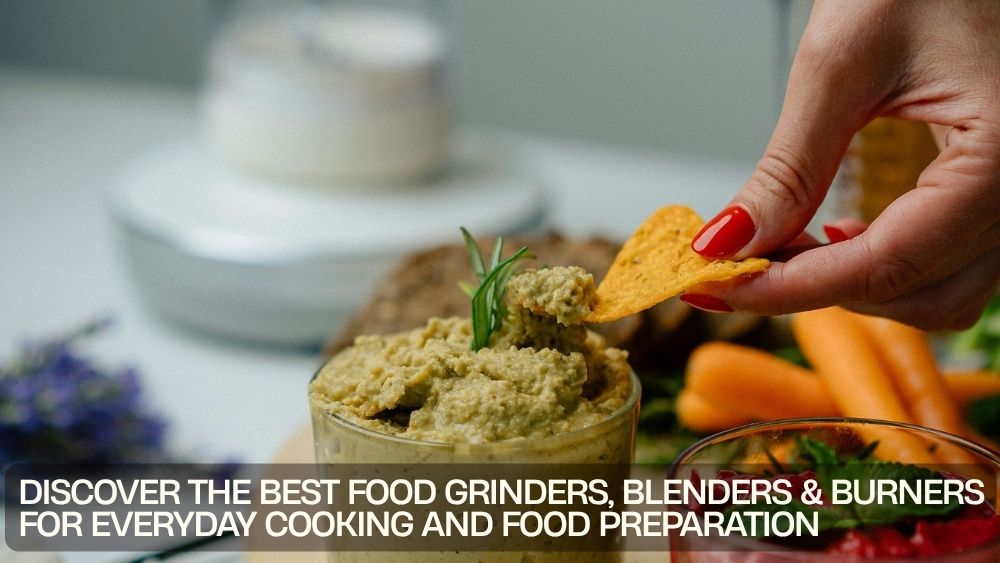 Discover the Best Food Grinders, Blenders & Burners for Everyday Cooking and Food Preparation