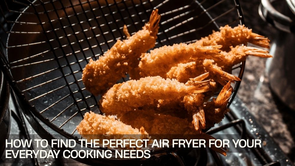 How to Find the Perfect Air Fryer for Your Everyday Cooking Needs