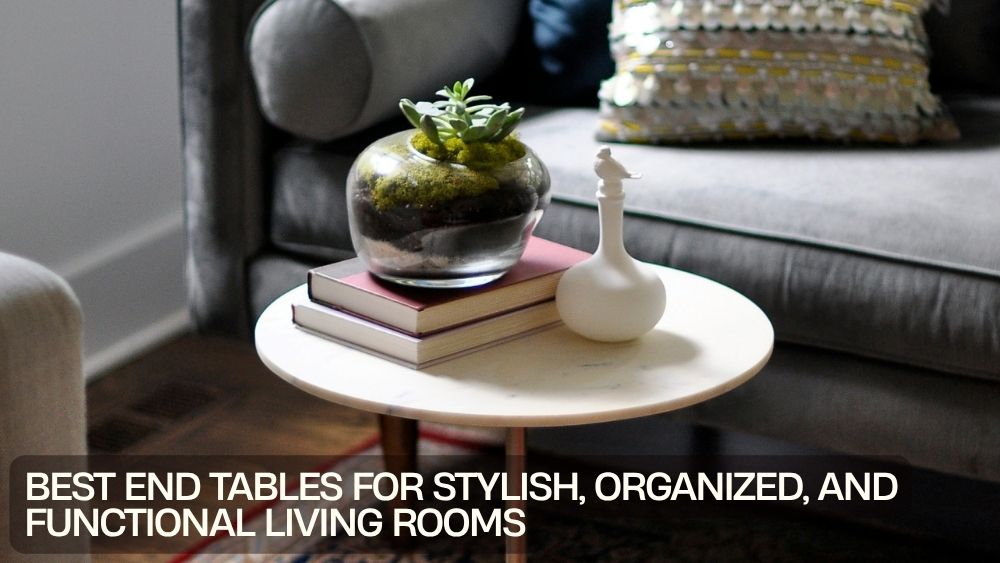 Best End Tables for Stylish, Organized, and Functional Living Rooms