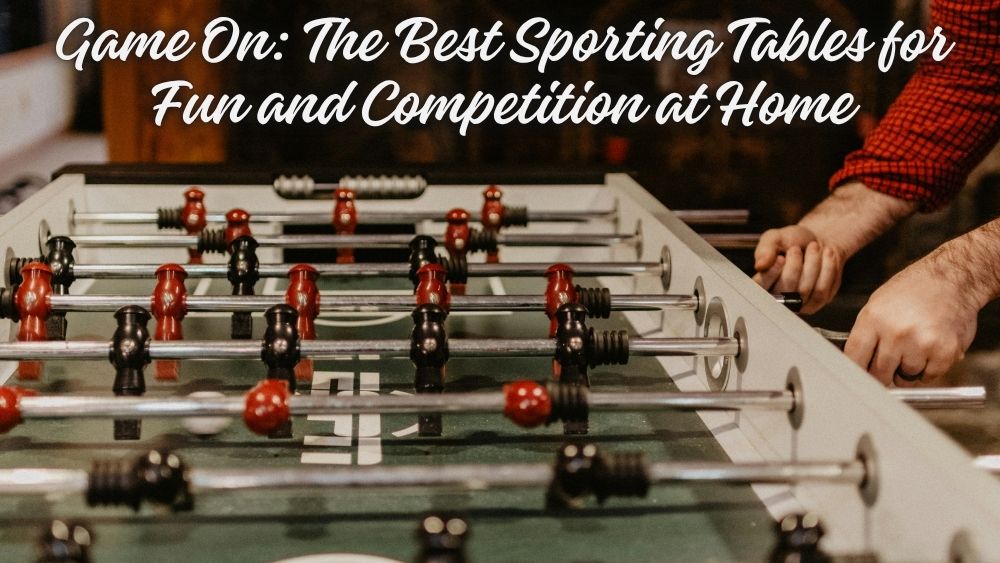 Game On: The Best Sporting Tables for Fun and Competition at Home