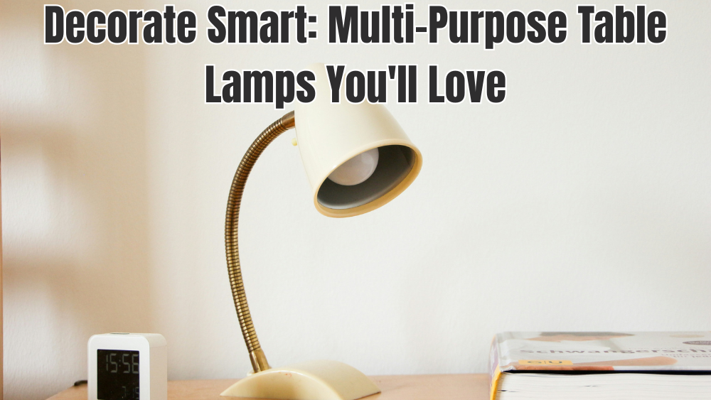 Decorate Smart: Multi-Purpose Table Lamps You'll Love