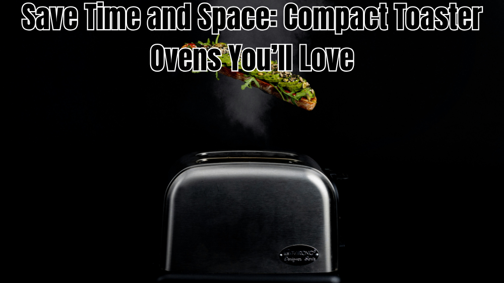 Save Time and Space: Compact Toaster Ovens You’ll Love