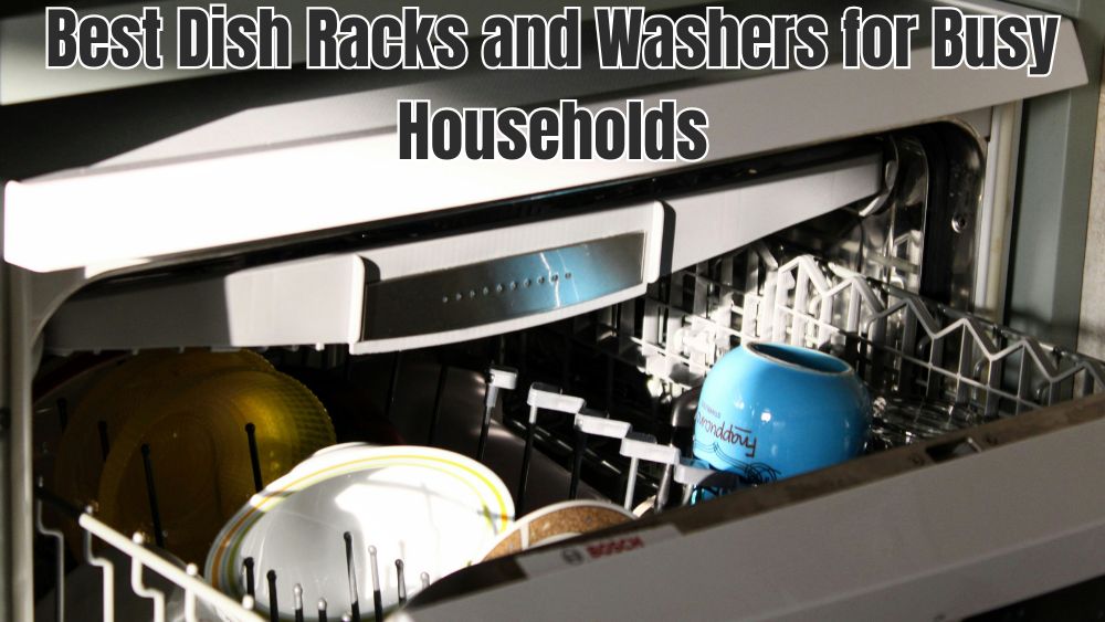 Best Dish Racks and Washers for Busy Households