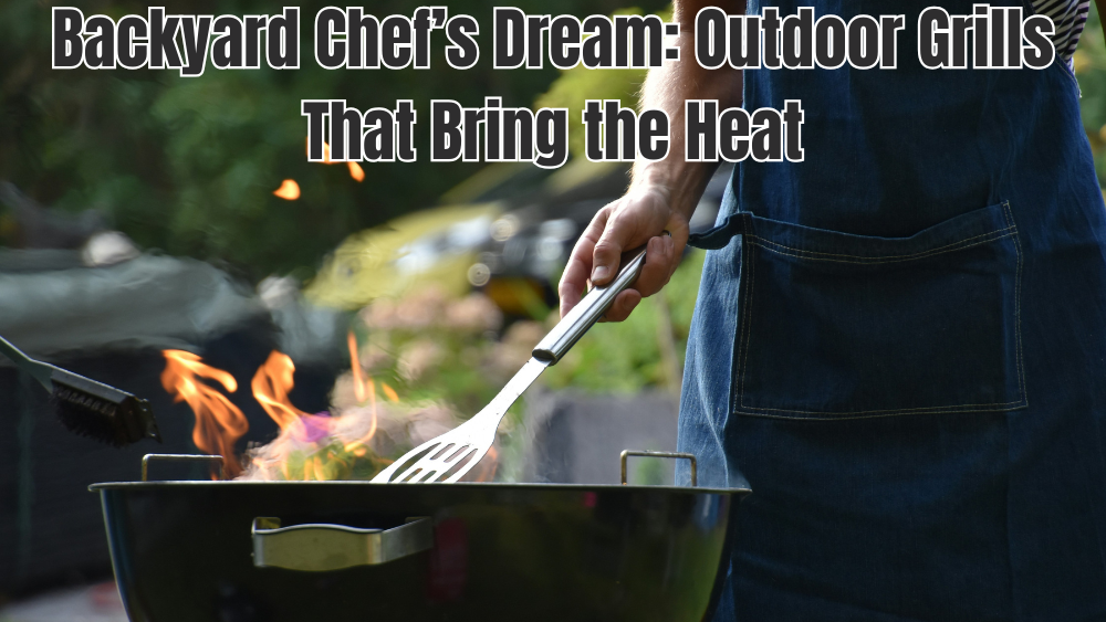 Backyard Chef’s Dream: Outdoor Grills That Bring the Heat