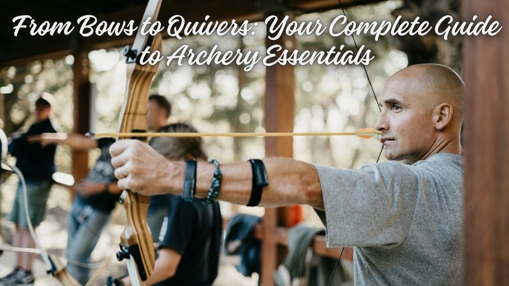 From Bows to Quivers: Your Complete Guide to Archery Essentials