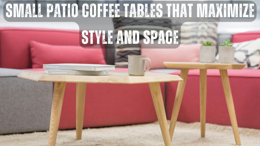 Small Patio Coffee Tables That Maximize Style and Space